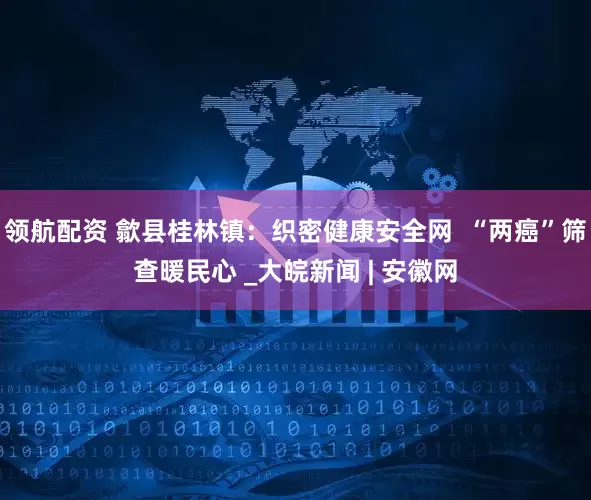 领航配资 歙县桂林镇：织密健康安全网  “两癌”筛查暖民心 _大皖新闻 | 安徽网