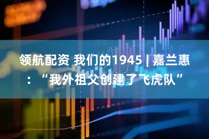 领航配资 我们的1945 | 嘉兰惠：“我外祖父创建了飞虎队”