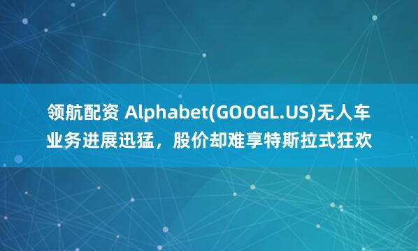 领航配资 Alphabet(GOOGL.US)无人车业务进展迅猛，股价却难享特斯拉式狂欢