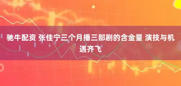 驰牛配资 张佳宁三个月播三部剧的含金量 演技与机遇齐飞