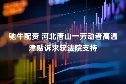 驰牛配资 河北唐山一劳动者高温津贴诉求获法院支持