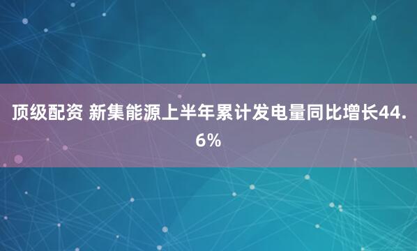 顶级配资 新集能源上半年累计发电量同比增长44.6%