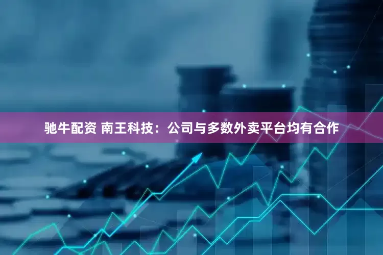 驰牛配资 南王科技：公司与多数外卖平台均有合作
