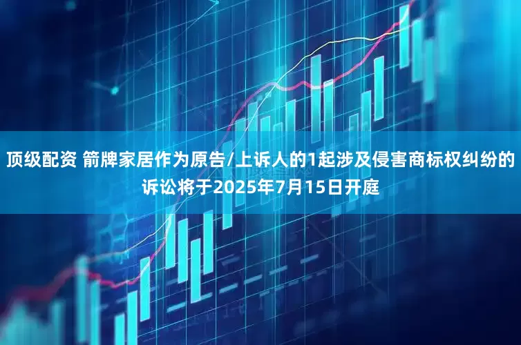 顶级配资 箭牌家居作为原告/上诉人的1起涉及侵害商标权纠纷的诉讼将于2025年7月15日开庭