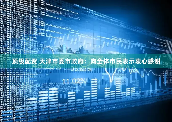 顶级配资 天津市委市政府：向全体市民表示衷心感谢