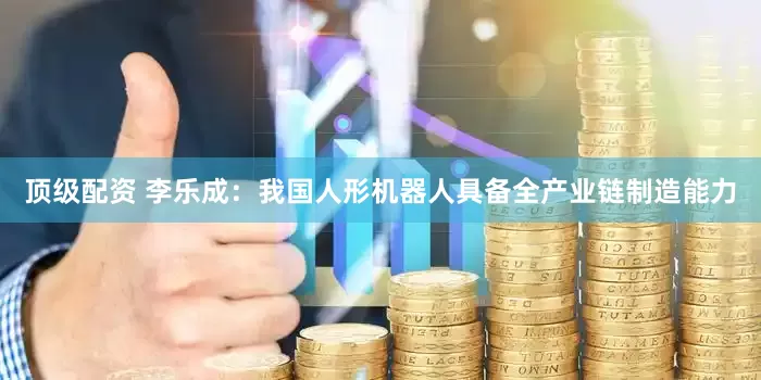 顶级配资 李乐成：我国人形机器人具备全产业链制造能力