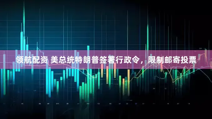 领航配资 美总统特朗普签署行政令，限制邮寄投票