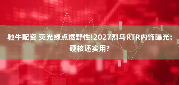 驰牛配资 荧光绿点燃野性!2027烈马RTR内饰曝光:硬核还实用?