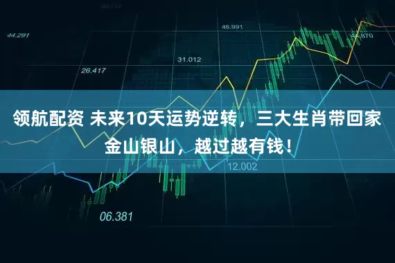 领航配资 未来10天运势逆转，三大生肖带回家金山银山，越过越有钱！