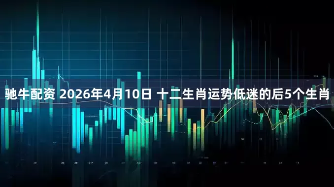 驰牛配资 2026年4月10日 十二生肖运势低迷的后5个生肖