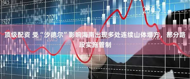 顶级配资 受“沙德尔”影响海南出现多处连续山体塌方，部分路段实施管制